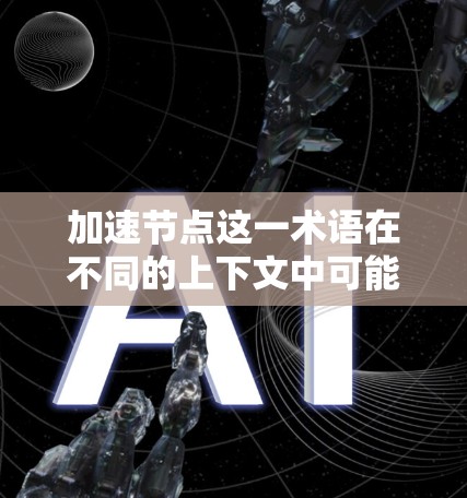 加速节点这一术语在不同的上下文中可能有不同的含义。以下是一些可能的解释 加速节点这一术语在不同的上下文中可能有不同的含义。以下是一些可能的解释