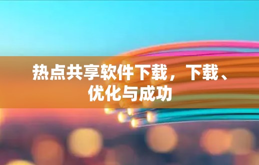 热点共享软件下载,下载、优化与成功 热点共享软件下载,下载、优化与成功