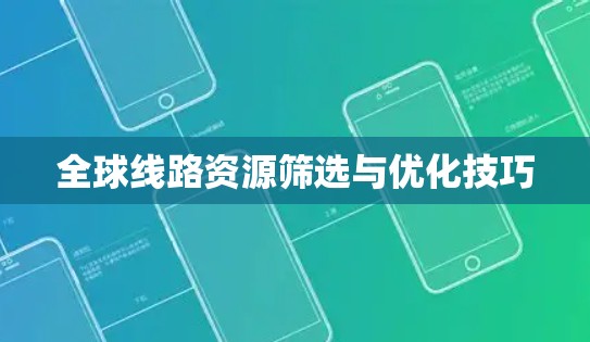 全球线路资源筛选与优化技巧 全球线路资源筛选与优化技巧