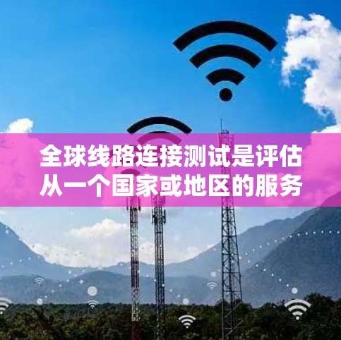 全球线路连接测试是评估从一个国家或地区的服务器到另一个国家或地区的服务器通信连接性能的重要方法。以下是一些关键点和步骤