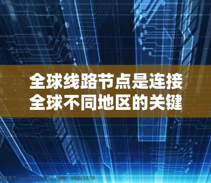 全球线路节点是连接全球不同地区的关键设备和基础设施,旨在实现全球通信。这些节点包括 全球线路节点是连接全球不同地区的关键设备和基础设施,旨在实现全球通信。这些节点包括