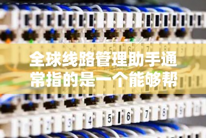 全球线路管理助手通常指的是一个能够帮助您管理、规划和维护全球线路的工具，可能包括电力线路、通信线路、铁路线路等的管理平台。以下是一些可能的功能和用途
