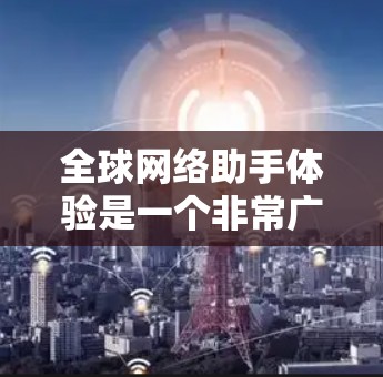 全球网络助手体验是一个非常广泛的话题,具体体验可能因平台、应用或用户个人而异。以下是一些可能的视角和考虑因素 全球网络助手体验是一个非常广泛的话题,具体体验可能因平台、应用或用户个人而异。以下是一些可能的视角和考虑因素