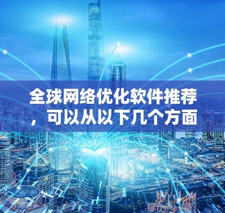 全球网络优化软件推荐，可以从以下几个方面入手，满足不同用户的需求。以下是一些推荐，供您参考