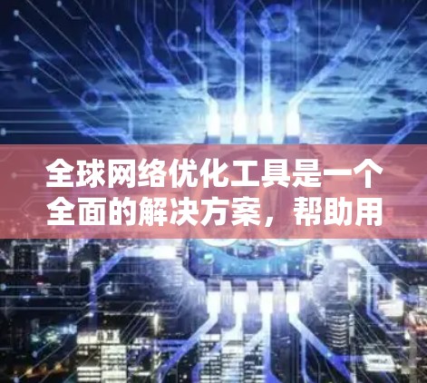 全球网络优化工具是一个全面的解决方案，帮助用户从网络配置到存储优化的各个环节进行优化，提升网络性能和安全性。以下是对这些工具的详细总结