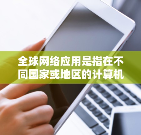 全球网络应用是指在不同国家或地区的计算机之间能够直接连接,进行数据交换和处理的应用。以下是对全球网络应用的详细总结 全球网络应用是指在不同国家或地区的计算机之间能够直接连接,进行数据交换和处理的应用。以下是对全球网络应用的详细总结