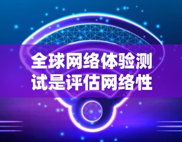 全球网络体验测试是评估网络性能和连接质量的重要方法,特别是在测试设备或应用时,通过模拟真实网络环境来测试网络性能。以下是一些相关的信息和内容 全球网络体验测试是评估网络性能和连接质量的重要方法,特别是在测试设备或应用时,通过模拟真实网络环境来测试网络性能。以下是一些相关的信息和内容