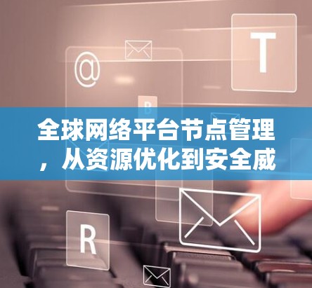 全球网络平台节点管理，从资源优化到安全威胁