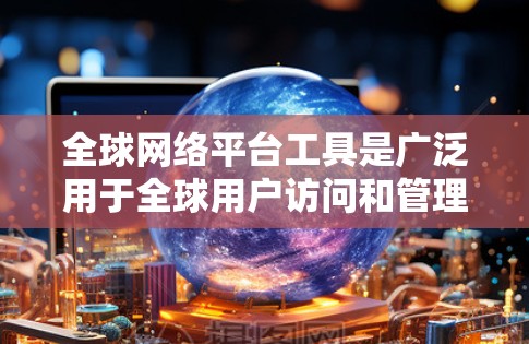 全球网络平台工具是广泛用于全球用户访问和管理网络资源的重要工具。以下是一些主要的全球网络平台工具及其基本功能 全球网络平台工具是广泛用于全球用户访问和管理网络资源的重要工具。以下是一些主要的全球网络平台工具及其基本功能