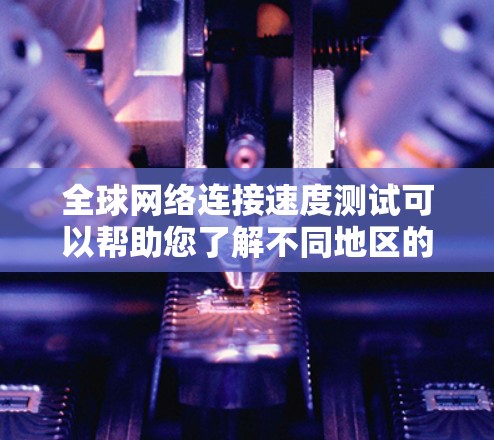 全球网络连接速度测试可以帮助您了解不同地区的网络速度。以下是详细的步骤和注意事项