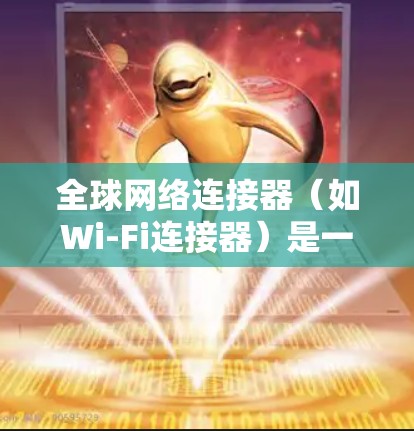 全球网络连接器(如Wi-Fi连接器)是一种用于在不同设备之间建立通信连接的软件工具。以下是全球网络连接器的配置方法,适用于不同设备类型 全球网络连接器(如Wi-Fi连接器)是一种用于在不同设备之间建立通信连接的软件工具。以下是全球网络连接器的配置方法,适用于不同设备类型