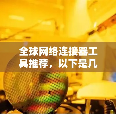 全球网络连接器工具推荐,以下是几种常用的工具,可以根据你的需求选择合适的 全球网络连接器工具推荐,以下是几种常用的工具,可以根据你的需求选择合适的