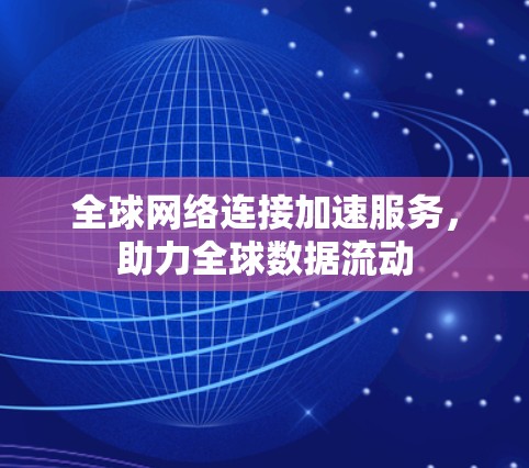全球网络连接加速服务,助力全球数据流动 全球网络连接加速服务,助力全球数据流动