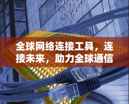 全球网络连接工具，连接未来，助力全球通信