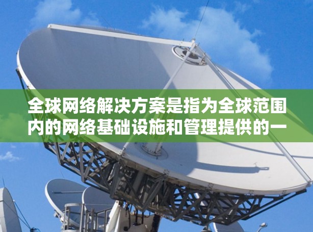 全球网络解决方案是指为全球范围内的网络基础设施和管理提供的一组工具和架构,以支持跨国、跨地区的网络通信和数据共享。以下是一些全球网络解决方案的常见类型和特点 全球网络解决方案是指为全球范围内的网络基础设施和管理提供的一组工具和架构,以支持跨国、跨地区的网络通信和数据共享。以下是一些全球网络解决方案的常见类型和特点