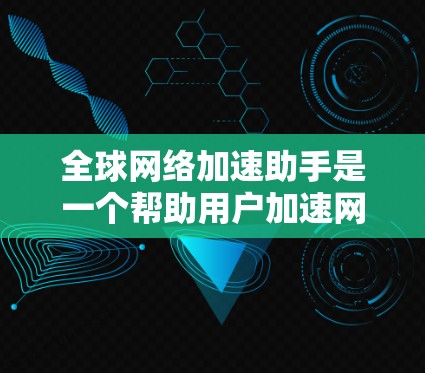 全球网络加速助手是一个帮助用户加速网络连接的工具，通常支持多种网络协议和设备，包括Wi-Fi、蓝牙、4G等。用户可以根据自己的需求选择合适的加速软件，例如