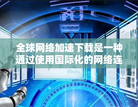 全球网络加速下载是一种通过使用国际化的网络连接来加速文件下载的技术。以下是对该服务的详细总结和建议