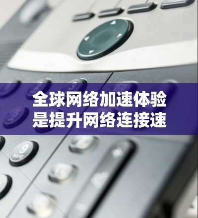 全球网络加速体验是提升网络连接速度的重要工具，适用于需要快速浏览、下载或进行多任务的用户。以下是一些全球网络加速体验的常见好处和效果
