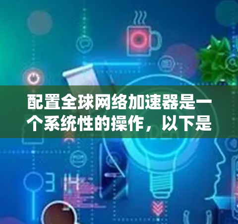 配置全球网络加速器是一个系统性的操作,以下是一步步的指南 配置全球网络加速器是一个系统性的操作,以下是一步步的指南