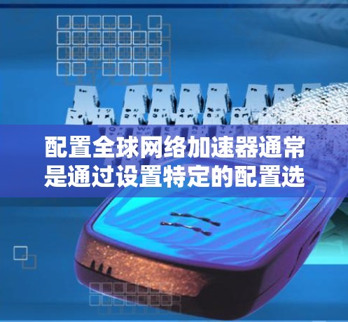 配置全球网络加速器通常是通过设置特定的配置选项来实现的。以下是全球网络加速器常见配置方法的步骤指南 配置全球网络加速器通常是通过设置特定的配置选项来实现的。以下是全球网络加速器常见配置方法的步骤指南