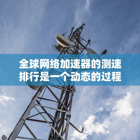 全球网络加速器的测速排行是一个动态的过程,因为加速器的性能会随时间变化而变化。以下是一些常见的网络加速器平台及其在最新测速中的表现和评分 全球网络加速器的测速排行是一个动态的过程,因为加速器的性能会随时间变化而变化。以下是一些常见的网络加速器平台及其在最新测速中的表现和评分