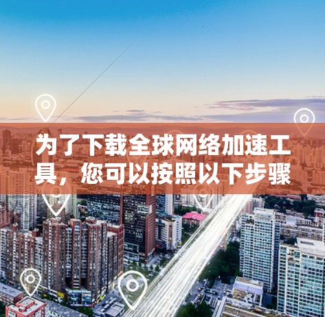 为了下载全球网络加速工具，您可以按照以下步骤操作