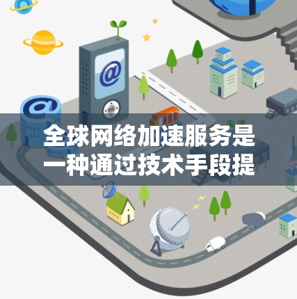 全球网络加速服务是一种通过技术手段提升网络传输速度的服务,旨在帮助用户更好地连接互联网和完成任务。以下是一些常见的全球网络加速服务介绍 全球网络加速服务是一种通过技术手段提升网络传输速度的服务,旨在帮助用户更好地连接互联网和完成任务。以下是一些常见的全球网络加速服务介绍