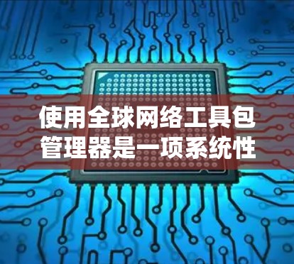 使用全球网络工具包管理器是一项系统性的工作，涉及多个步骤和知识。以下是一个简洁、清晰的指南，帮助您系统地学习和应用这些工具