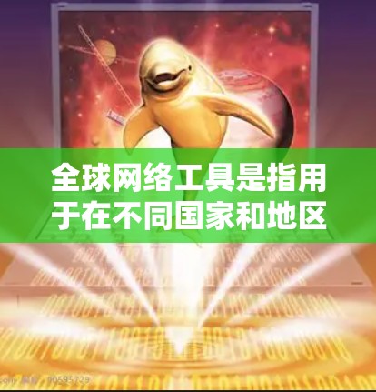 全球网络工具是指用于在不同国家和地区访问互联网和网络资源的工具和平台。这些工具和平台通常提供多种网络服务，包括但不限于