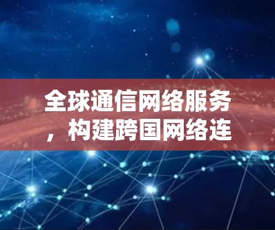 全球通信网络服务，构建跨国网络连通未来