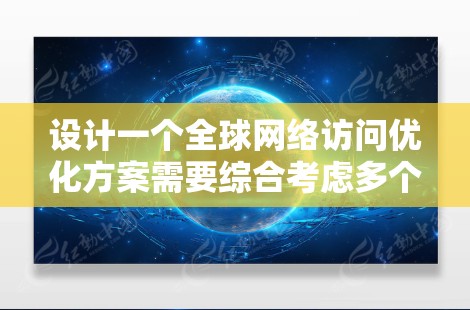 设计一个全球网络访问优化方案需要综合考虑多个方面，以确保网络访问高效、可靠并提升用户体验。以下是一个详细的优化方案框架