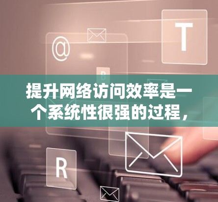 提升网络访问效率是一个系统性很强的过程，涉及多个方面和步骤。以下是一个分步的指南，帮助你系统地提升网络访问效率