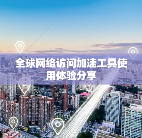 全球网络访问加速工具使用体验分享 全球网络访问加速工具使用体验分享