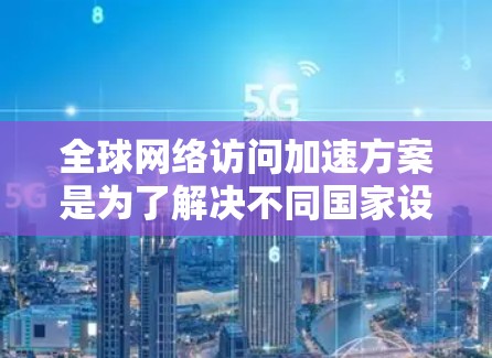 全球网络访问加速方案是为了解决不同国家设备之间访问网络速度不一致的问题，特别是在全球范围内使用设备时的解决方案。以下是一些常见的全球网络访问加速方案