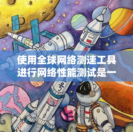 使用全球网络测速工具进行网络性能测试是一个系统且重要的步骤，可以帮助你了解网络的带宽、延迟、连接状态等关键参数。以下是一个系统化的指南，帮助你高效地使用测速工具