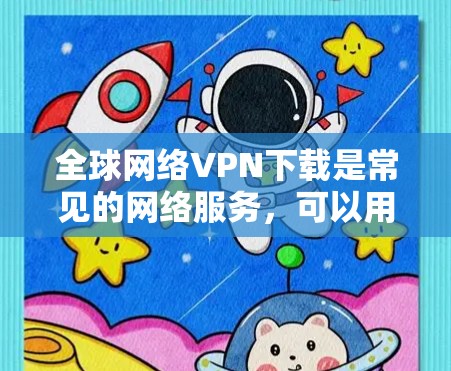 全球网络VPN下载是常见的网络服务，可以用于访问全球范围内的互联网服务。以下是一些常见的全球网络VPN下载软件和方法