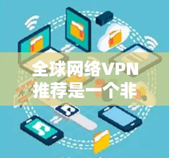 全球网络VPN推荐是一个非常重要的选择,尤其是当你需要访问不同国家或地区的互联网时。以下是一些全球网络VPN的推荐平台,这些平台能满足你的需求 全球网络VPN推荐是一个非常重要的选择,尤其是当你需要访问不同国家或地区的互联网时。以下是一些全球网络VPN的推荐平台,这些平台能满足你的需求
