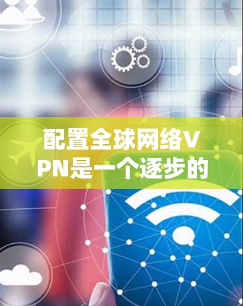 配置全球网络VPN是一个逐步的过程,需要遵循以下步骤来确保安全和流畅的访问体验。以下是详细的指南 配置全球网络VPN是一个逐步的过程,需要遵循以下步骤来确保安全和流畅的访问体验。以下是详细的指南