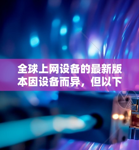 全球上网设备的最新版本因设备而异,但以下是一些最常被推荐的全球通用设备和软件,帮助您在不同国家和地区使用互联网 全球上网设备的最新版本因设备而异,但以下是一些最常被推荐的全球通用设备和软件,帮助您在不同国家和地区使用互联网