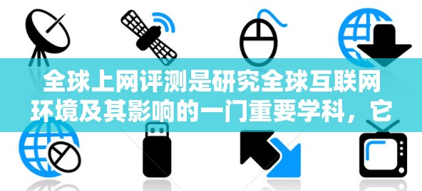 全球上网评测是研究全球互联网环境及其影响的一门重要学科，它涵盖技术、隐私、网络安全、网络言论自由等多个方面。以下是撰写全球上网评测详细内容的思考过程