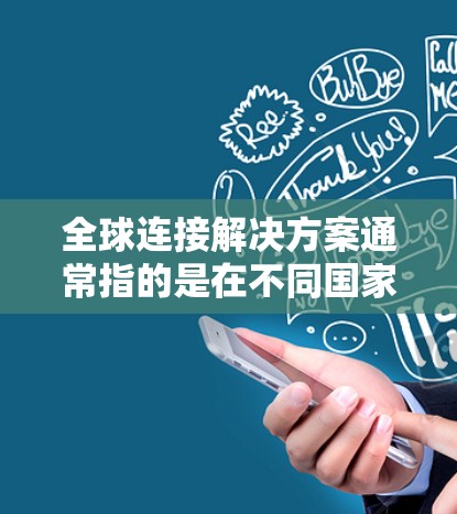 全球连接解决方案通常指的是在不同国家或地区的网络架构和技术架构来实现全球范围内的网络连接。以下是一些可能涉及的全球连接解决方案