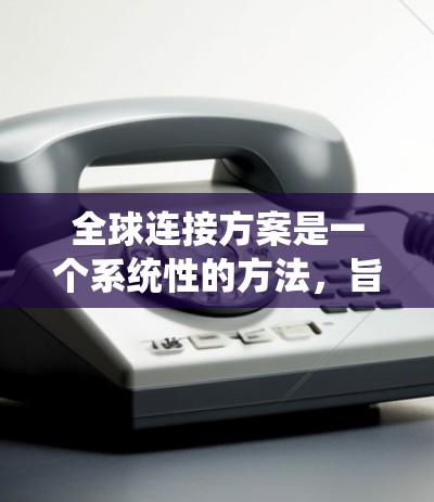 全球连接方案是一个系统性的方法，旨在解决全球化的挑战，促进各领域的合作与发展。以下是该方案的详细步骤和考虑因素