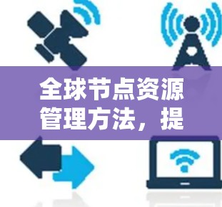 全球节点资源管理方法，提升通信效率与安全性的关键策略