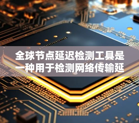 全球节点延迟检测工具是一种用于检测网络传输延迟的高级工具,旨在优化网络性能。以下是该工具的详细分析 全球节点延迟检测工具是一种用于检测网络传输延迟的高级工具,旨在优化网络性能。以下是该工具的详细分析