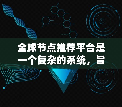 全球节点推荐平台是一个复杂的系统,旨在通过推荐算法和数据分析,帮助用户选择最合适的节点。以下是该平台的详细分析 全球节点推荐平台是一个复杂的系统,旨在通过推荐算法和数据分析,帮助用户选择最合适的节点。以下是该平台的详细分析