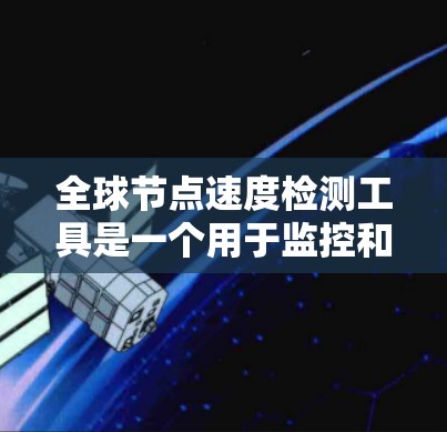 全球节点速度检测工具是一个用于监控和优化服务器节点性能的高级工具。以下是其主要功能和使用指南 全球节点速度检测工具是一个用于监控和优化服务器节点性能的高级工具。以下是其主要功能和使用指南
