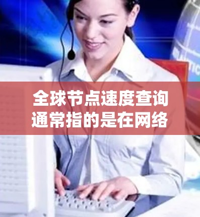 全球节点速度查询通常指的是在网络、系统或应用中需要快速定位和查看多个节点(如计算机、服务器、设备等)的连接速度。以下是一些通用的步骤和方法来实现这种情况 全球节点速度查询通常指的是在网络、系统或应用中需要快速定位和查看多个节点(如计算机、服务器、设备等)的连接速度。以下是一些通用的步骤和方法来实现这种情况