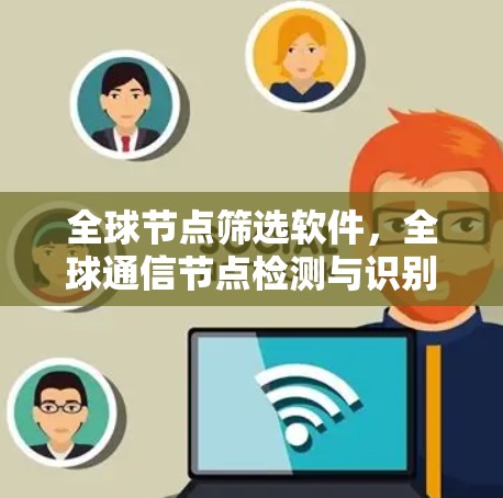全球节点筛选软件,全球通信节点检测与识别技术 全球节点筛选软件,全球通信节点检测与识别技术