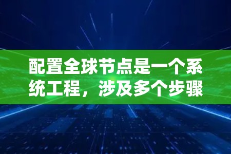 配置全球节点是一个系统工程，涉及多个步骤和细节，需要系统性和耐心来完成。以下是对全球节点配置的详细指南，帮助您一步步实现这一概念
