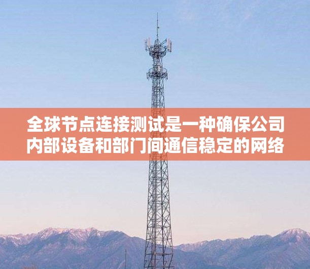 全球节点连接测试是一种确保公司内部设备和部门间通信稳定的网络测试方法,主要应用于企业网络和部门间通信。以下是详细的总结 全球节点连接测试是一种确保公司内部设备和部门间通信稳定的网络测试方法,主要应用于企业网络和部门间通信。以下是详细的总结